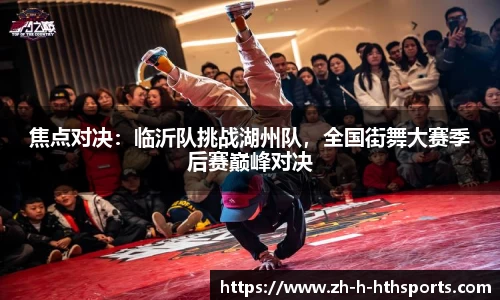 焦点对决:临沂队挑战湖州队,全国街舞大赛季后赛巅峰对决