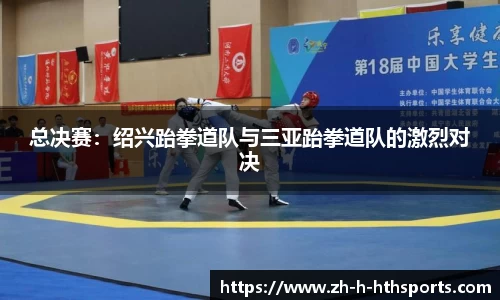 总决赛:绍兴跆拳道队与三亚跆拳道队的激烈对决