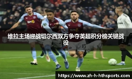 维拉主场迎战切尔西双方争夺英超积分榜关键战役